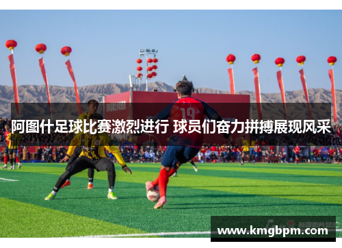 阿图什足球比赛激烈进行 球员们奋力拼搏展现风采